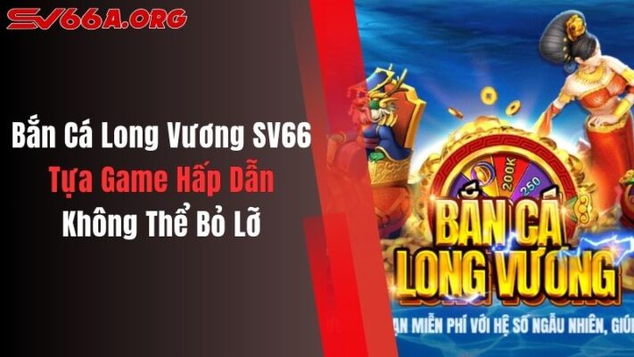 Bắn Cá Long Vương SV66: Tựa Game Hấp Dẫn Không Thể Bỏ Lỡ
