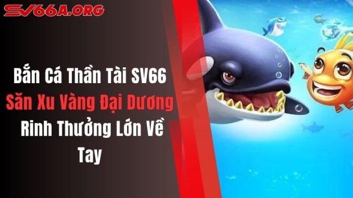 Bắn Cá Thần Tài SV66: Săn Xu Vàng Đại Dương Rinh Thưởng Lớn Về Tay