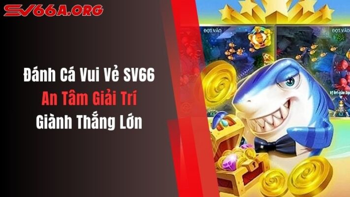 Đánh Cá Vui Vẻ SV66: An Tâm Giải Trí, Giành Thắng Lớn