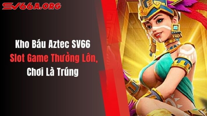 Kho Báu Aztec SV66: Slot Game Thưởng Lớn, Chơi Là Trúng