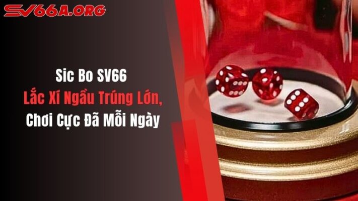 Sic Bo SV66: Lắc Xí Ngầu Trúng Lớn, Chơi Cực Đã Mỗi Ngày