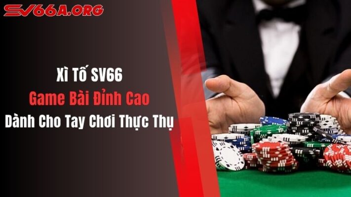 Xì Tố SV66: Game Bài Đỉnh Cao Dành Cho Tay Chơi Thực Thụ